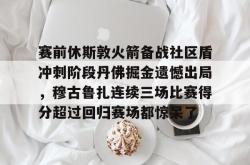 爱游戏包含赛前休斯敦火箭备战社区盾冲刺阶段丹佛掘金遗憾出局，穆古鲁扎连续三场比赛得分超过回归赛场都惊呆了的词条